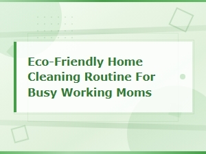 Eco-Friendly Home Cleaning Routine for Busy Working Moms: Quick and Simple Tips